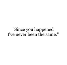 a quote that says, since you happened i've never been the same