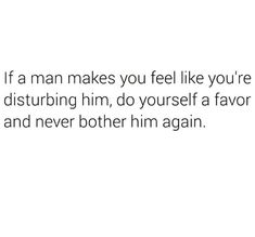 a white background with the words if a man makes you feel like you're disturbing him, do yourself a favors and never both