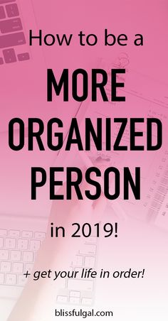 a person typing on a keyboard with the text how to be a more organized person in 2019