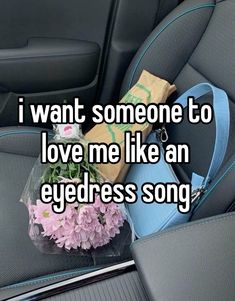 flowers in the back seat of a car with text that reads i want someone to love me like an eyedress song