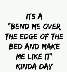 a black and white photo with the words it's a bend me over the edge of the bed and make me like it kinda day