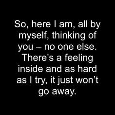 a black and white photo with the words so, here i am, all by my self, thinking of you - no one else there's a feeling inside and as hard