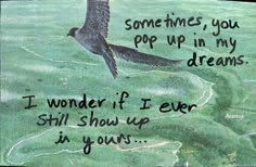 a drawing of a bird flying in the air with a quote below it that reads, sometimes you pop up in my dreams i wonder if i'll show up in yours