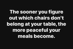 a black and white photo with the words, the someone you figure out which chairs don't belong at your table, the more peaceful your meals become