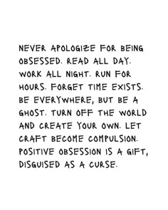 a poem written in black ink on a white background that says, never apoloize for being obsesed read all day work all night run for hours