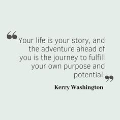 a quote from kerry washington about your life is your story, and the adventure ahead of you is the journey to fulfill your own purpose and potential