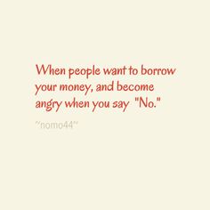 a quote that says when people want to borrow your money, and become angry when you say no