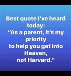 a blue background with the words, best quote i've heard today as a parent, it's my priority to help you get into heaven, not harvard