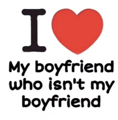 i love my boyfriend who isn't my boyfriend