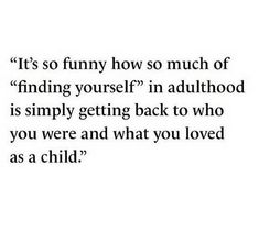 a quote that reads, it's so funny how much of finding yourself in adulthood is simply getting back to who you were and what you loved as a child?