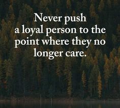 the quote never push a loyal person to the point where they no longer care is