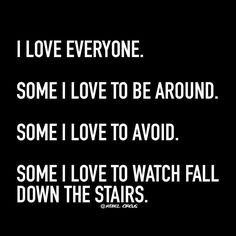 the words i love everyone some i love to be around some i love to avoid some i love to watch fall down the stairs