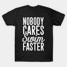 a black t - shirt with white lettering that says, nobody cares and swim faster