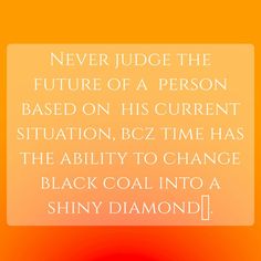 an orange and white photo with the quote never judge the future of a person based on his current situation, bcz time has the ability to change black coal into a shiny diamond