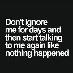 the words don't ignore me for days and then start talking to me again like nothing