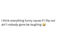 the text reads, i think everything funny cause if flip out isn't nobody gone be laughing