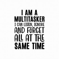 i am a multitasker i can listen ignore and forget all at the same time