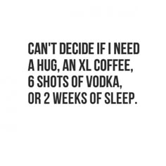 the words can't decide if i need a hug, an xx coffee, 6 shots of vodka or 2 weeks of sleep