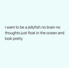 the words i want to be a jellyfish no brain no thoughts just float in the ocean and look pretty