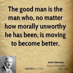 john dewey quote about the good man is the man who, no matter how nearly unworthyly he has been, is moving to become better