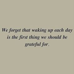 a quote that reads we forget that waking up each day is the first thing we should be grateful for