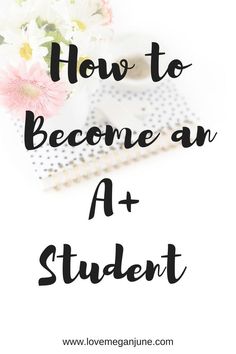 flowers and notebook with the words how to become an a + student in black lettering