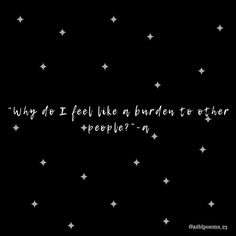 a black background with white stars and the words, why do i feel like a burden to other people?