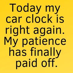 a yellow background with the words today my car clock is right again, my patient has finally paid off