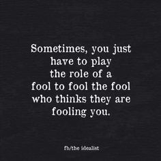 a quote that reads, sometimes, you just have to play the role of a fool to fool the fool who thinks they are fooling you