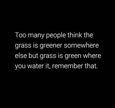 a black and white photo with the words too many people think the grass is greener somewhere else but grass is green where you water, you want it, remember that