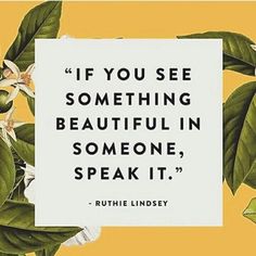 a quote from ruth lindsley that says if you see something beautiful in someone, speak it