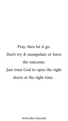 the words pray, then let it go don't try and manipulate or force the outcome just trust god to open the right doors at the right time