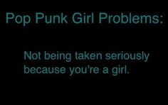 the words pop punk girl problems not being taken seriously because you're a girl