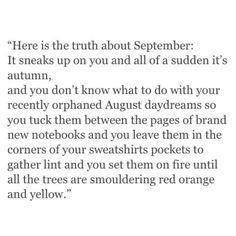 a poem written in black and white with the words here is the truth about september it sneaks up on you and all of sudden it's autumn, and you don't know what to do