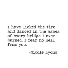 a quote that reads i have liked the fire and dance in the ashes of every bridge i ever burned, fear no hell from you