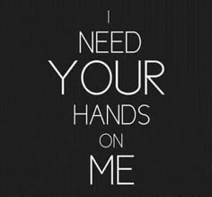 the words i need your hands on me written in black and white with a dark background