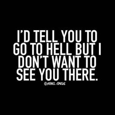 the words i'd tell you to go to hell but i don't want to see you there