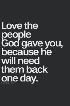 the words love the people god gave you, because he will need them back one day