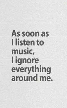 the words as soon as i listen to music, i ignore everything around me