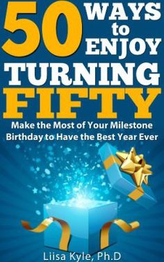 the 50 ways to enjoy turning fifty make the most of your milestone birthday to have the best year ever