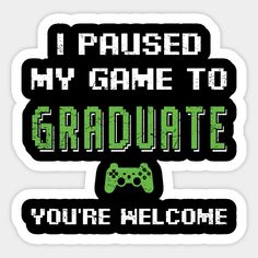 i paused my game to graduate you're welcome