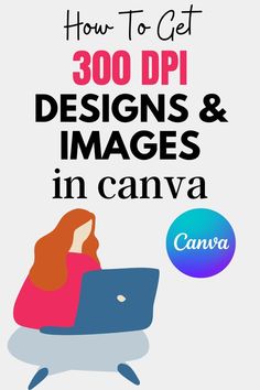 a woman sitting in front of a laptop with the title how to get 300 dpi designs and images in canva