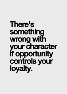 there's something wrong with your character if opportunity controls your loyaty quote