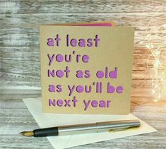 a card that says, at least you're not as old as you'll be next year