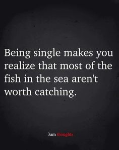 a black and white photo with the words being single makes you realizing that most of the fish in the sea aren't worth catching