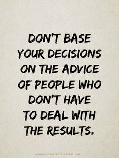 a quote that says don't base your decision on the advice of people who don't have to deal with the results