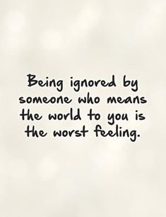 a quote on being ignored by someone who means the world to you is the worst feeling