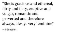 a quote from sebastian on the theme of her film,'she is graciousus and ethereal, flirty and fiery, eruptive and vulcanar, romantic and perre