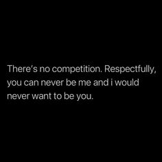 there is no competition, especially you can never be me and i would never want to be you