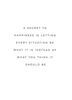 a quote that reads, a secret to happiness is letting every situation be what it is instead of what you think it should be